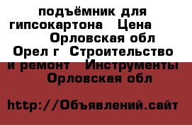 подъёмник для гипсокартона › Цена ­ 13 000 - Орловская обл., Орел г. Строительство и ремонт » Инструменты   . Орловская обл.